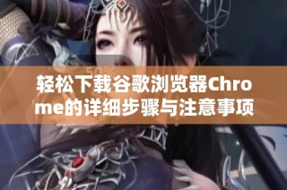輕松下載谷歌瀏覽器Chrome的詳細(xì)步驟與注意事項(xiàng)分享