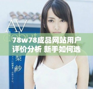 78w78成品網(wǎng)站用戶評(píng)價(jià)分析 新手如何選擇優(yōu)質(zhì)資源和服務(wù)