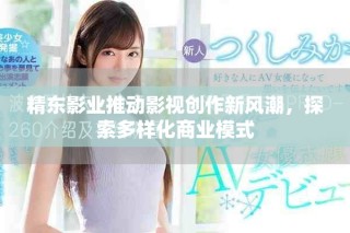 精東影業(yè)推動影視創(chuàng)作新風(fēng)潮，探索多樣化商業(yè)模式