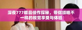 深夜777精品佳作探秘，帶你領略不一樣的視覺享受與體驗