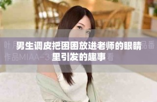 男生調(diào)皮把困困放進(jìn)老師的眼睛里引發(fā)的趣事