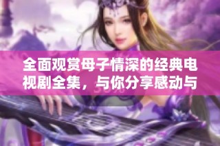 全面觀賞母子情深的經(jīng)典電視劇全集，與你分享感動(dòng)與溫馨