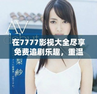 在7777影視大全盡享免費追劇樂趣，重溫小別離經典瞬間