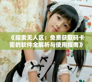 《探索無人區(qū)：免費獲取碼卡密的軟件全解析與使用指南》