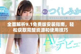 全面解析9.1免費版安裝指南，輕松獲取完整資源和使用技巧
