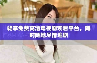 暢享免費(fèi)高清電視劇觀看平臺(tái)，隨時(shí)隨地盡情追劇