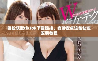 輕松獲取tiktok下載鏈接，支持安卓設(shè)備快速安裝教程