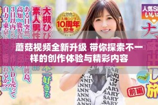 蘑菇視頻全新升級(jí) 帶你探索不一樣的創(chuàng)作體驗(yàn)與精彩內(nèi)容