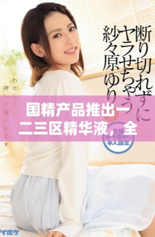 國精產(chǎn)品推出一二三區(qū)精華液，全新配方助力肌膚煥發(fā)自然光彩