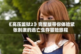 《高壓監(jiān)獄2》完整版帶你體驗(yàn)緊張刺激的逃亡生存冒險(xiǎn)旅程