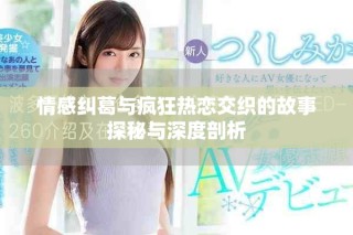 情感糾葛與瘋狂熱戀交織的故事探秘與深度剖析