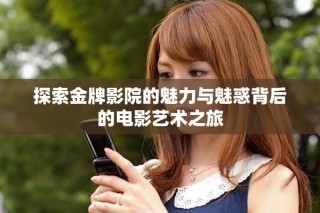 探索金牌影院的魅力與魅惑背后的電影藝術(shù)之旅