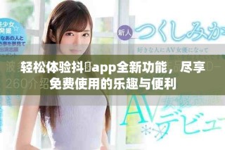 輕松體驗抖抈app全新功能，盡享免費使用的樂趣與便利