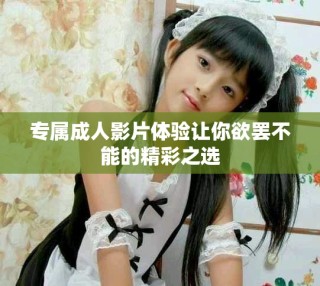 專屬成人影片體驗(yàn)讓你欲罷不能的精彩之選