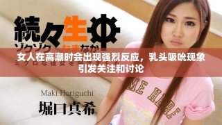 女人在高潮時(shí)會(huì)出現(xiàn)強(qiáng)烈反應(yīng)，乳頭吸吮現(xiàn)象引發(fā)關(guān)注和討論