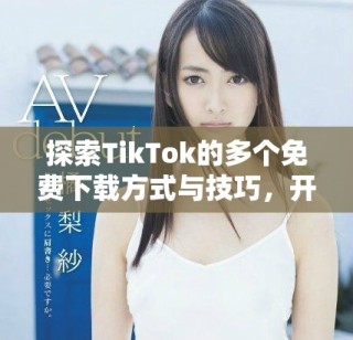 探索TikTok的多個(gè)免費(fèi)下載方式與技巧，開啟你的創(chuàng)意之旅