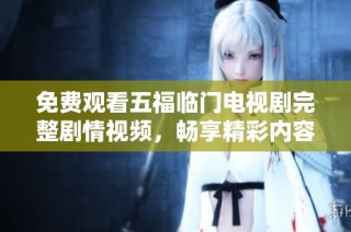 免費觀看五福臨門電視劇完整劇情視頻，暢享精彩內(nèi)容與感人故事