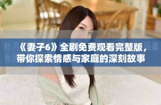 《妻子6》全劇免費(fèi)觀看完整版，帶你探索情感與家庭的深刻故事