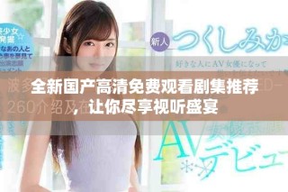 全新國產(chǎn)高清免費(fèi)觀看劇集推薦，讓你盡享視聽盛宴