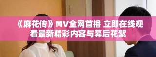 《麻花傳》MV全網(wǎng)首播 立即在線觀看最新精彩內(nèi)容與幕后花絮