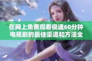 在網(wǎng)上免費觀看極速60分鐘電視劇的最佳渠道和方法全攻略