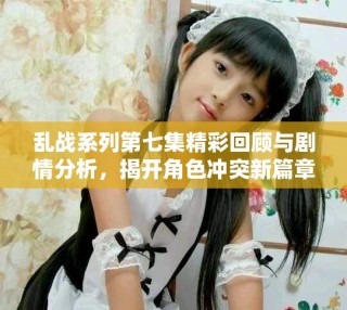 亂戰(zhàn)系列第七集精彩回顧與劇情分析，揭開角色沖突新篇章