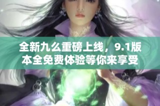 全新九么重磅上線，9.1版本全免費體驗等你來享受