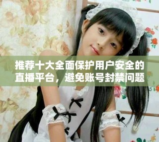 推薦十大全面保護用戶安全的直播平臺，避免賬號封禁問題