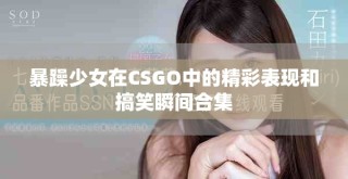 暴躁少女在CSGO中的精彩表現(xiàn)和搞笑瞬間合集