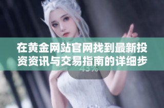 在黃金網(wǎng)站官網(wǎng)找到最新投資資訊與交易指南的詳細(xì)步驟