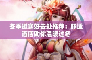 冬季避寒好去處推薦：舒適酒店助你溫暖過冬