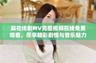 麻花傳劇MV完整視頻在線免費觀看，盡享精彩劇情與音樂魅力
