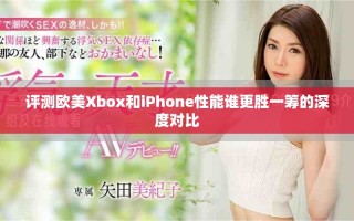 評(píng)測歐美Xbox和iPhone性能誰更勝一籌的深度對(duì)比