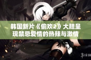 韓國新片《偷歡2》大膽呈現(xiàn)禁忌愛情的熱辣與激情