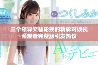 三個(gè)領(lǐng)導(dǎo)交替輪換的精彩對(duì)談視頻觀看完整版引發(fā)熱議