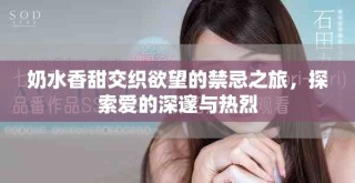奶水香甜交織欲望的禁忌之旅，探索愛的深邃與熱烈