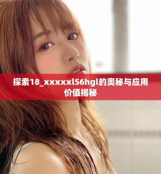 探索18_xxxxxl56hgl的奧秘與應(yīng)用價(jià)值揭秘