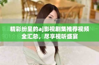 精彩紛呈的aj影視劇集推薦視頻全匯總，盡享視聽盛宴