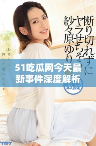 51吃瓜網(wǎng)今天最新事件深度解析與熱議總結