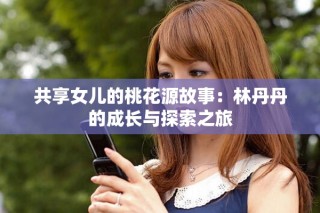 共享女兒的桃花源故事：林丹丹的成長與探索之旅