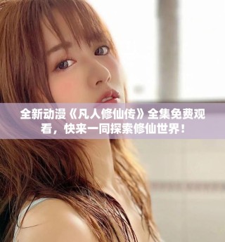 全新動(dòng)漫《凡人修仙傳》全集免費(fèi)觀看，快來(lái)一同探索修仙世界！
