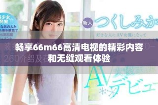 暢享66m66高清電視的精彩內(nèi)容和無(wú)縫觀看體驗(yàn)
