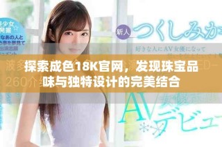探索成色18K官網(wǎng)，發(fā)現(xiàn)珠寶品味與獨特設(shè)計的完美結(jié)合