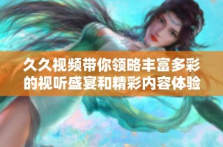 久久視頻帶你領(lǐng)略豐富多彩的視聽盛宴和精彩內(nèi)容體驗(yàn)