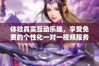 體驗真實互動樂趣，享受免費的個性化一對一視頻服務(wù)