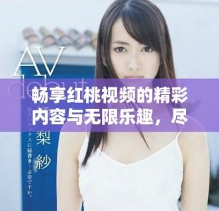 暢享紅桃視頻的精彩內(nèi)容與無限樂趣，盡在這里等你發(fā)現(xiàn)