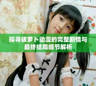 探尋拔蘿卜動漫的完整劇情與最終結(jié)局細節(jié)解析