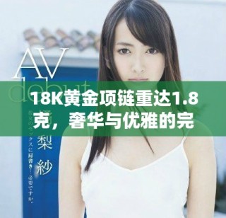 18K黃金項(xiàng)鏈重達(dá)1.8克，奢華與優(yōu)雅的完美結(jié)合