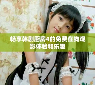 暢享韓劇廚房4的免費在線觀影體驗和樂趣
