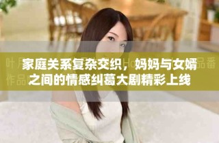 家庭關(guān)系復(fù)雜交織，媽媽與女婿之間的情感糾葛大劇精彩上線